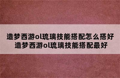 造梦西游ol琉璃技能搭配怎么搭好 造梦西游ol琉璃技能搭配最好